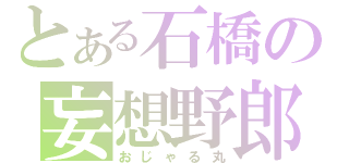 とある石橋の妄想野郎（おじゃる丸）