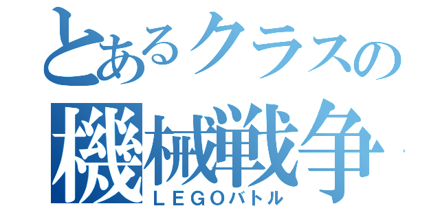 とあるクラスの機械戦争（ＬＥＧＯバトル）