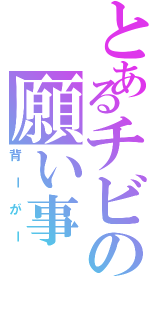 とあるチビの願い事（背ーがー）