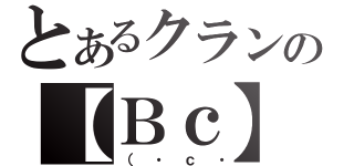 とあるクランの【Ｂｃ】ｆａｍｉｌｙ（（・ｃ・）