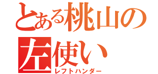 とある桃山の左使い（レフトハンダー）