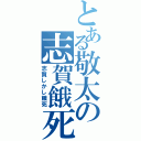 とある敬太の志賀餓死（志賀しかし餓死）