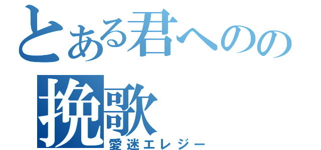 とある君へのの挽歌（愛迷エレジー）