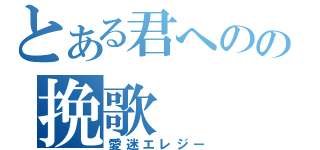 とある君へのの挽歌（愛迷エレジー）