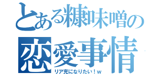 とある糠味噌の恋愛事情（リア充になりたい！ｗ）