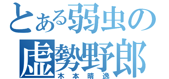 とある弱虫の虚勢野郎（木本晴逸）