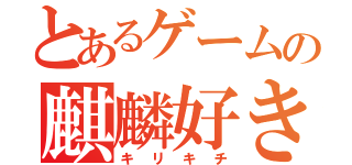 とあるゲームの麒麟好き（キリキチ）