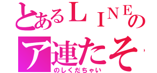 とあるＬＩＮＥのア連たそ（のしくだちゃい）