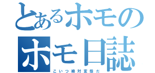 とあるホモのホモ日誌（こ　い　つ　絶　対　変　態　だ）