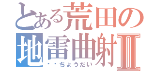 とある荒田の地雷曲射Ⅱ（〜〜ちょうだい）