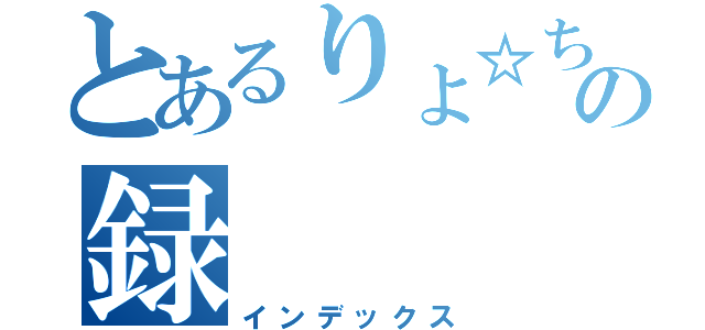 とあるりょ☆ちんの録（インデックス）