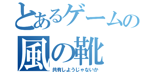 とあるゲームの風の靴（共有しようじゃないか）