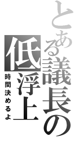 とある議長の低浮上（時間決めるよ）