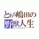 とある嶋田の野獣人生（ヤリマスネェ）