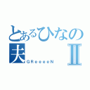 とあるひなの夫Ⅱ（ＧＲｅｅｅｅＮ）