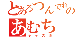 とあるつんでれのあむち（キャス主）