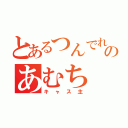 とあるつんでれのあむち（キャス主）