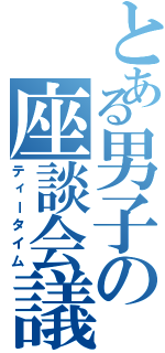 とある男子の座談会議（ティータイム）