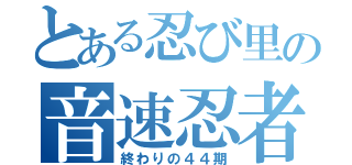 とある忍び里の音速忍者（終わりの４４期）