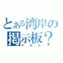 とある湾岸の掲示板？（のはぁ）