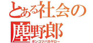 とある社会の塵野郎（ポンコツバカヤロー）