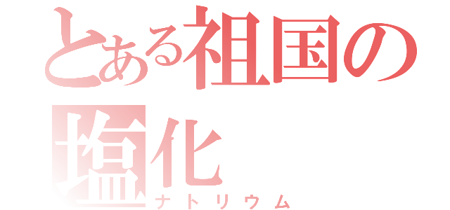 とある祖国の塩化（ナトリウム）