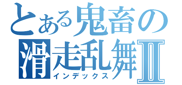 とある鬼畜の滑走乱舞Ⅱ（インデックス）