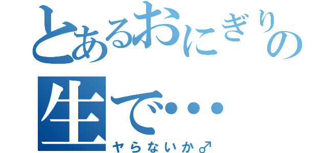 とあるおにぎりの生で…（ヤらないか♂）