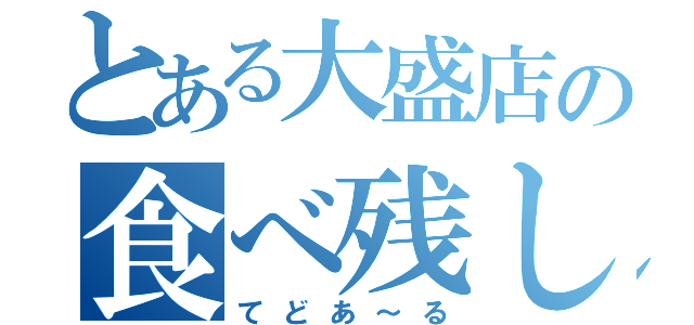 とある大盛店の食べ残し（てどあ～る）