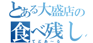 とある大盛店の食べ残し（てどあ～る）