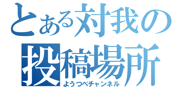 とある対我の投稿場所（ようつべチャンネル）