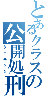 とあるクラスの公開処刑（タイキック）