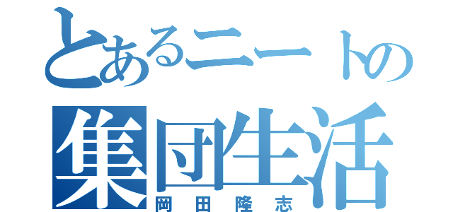 とあるニートの集団生活（岡田隆志）