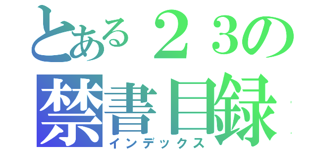 とある２３の禁書目録（インデックス）