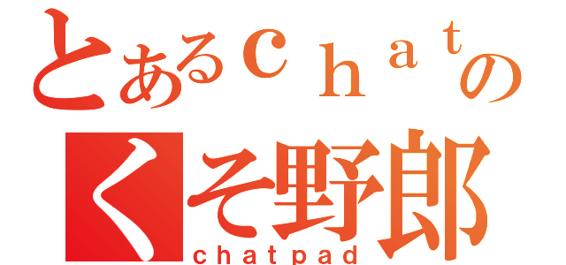 とあるｃｈａｔのくそ野郎（ｃｈａｔｐａｄ）