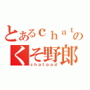 とあるｃｈａｔのくそ野郎（ｃｈａｔｐａｄ）