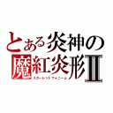 とある炎神の魔紅炎形態Ⅱ（スカーレットフォニーム）