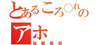 とあるころ◯れんぞのアホ（加藤雅樹）