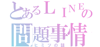 とあるＬＩＮＥの問題事情（ヒミツの話）