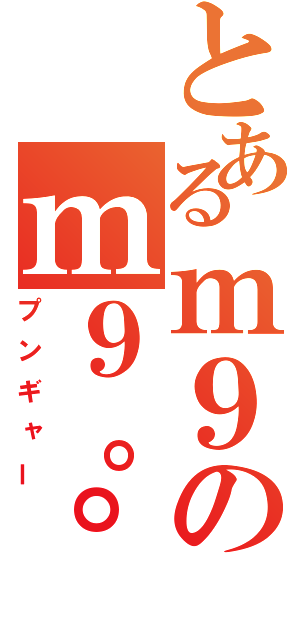 とあるｍ９のｍ９。゜（゜＾Д＾゜）゜。９ｍプギャーハハ八八ノヽノヽノヽノ ＼ ／ ＼／ ＼（プンギャー）