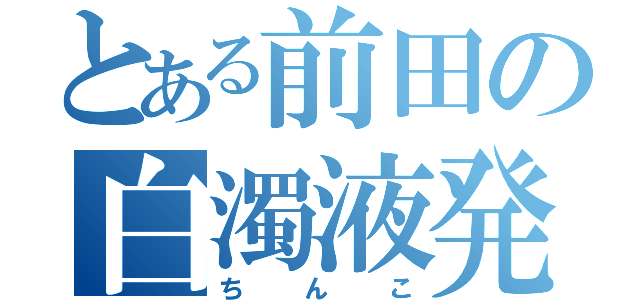 とある前田の白濁液発射砲（ちんこ）