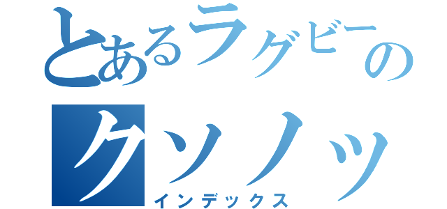 とあるラグビー部のクソノッポ（インデックス）