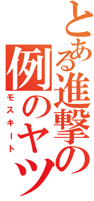 とある進撃の例のヤツ（モスキート）