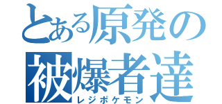 とある原発の被爆者達（レジポケモン）