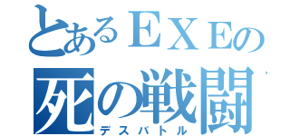 とあるＥＸＥの死の戦闘（デスバトル）