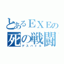 とあるＥＸＥの死の戦闘（デスバトル）