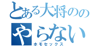 とある大将ののやらないか♂（ホモセックス）