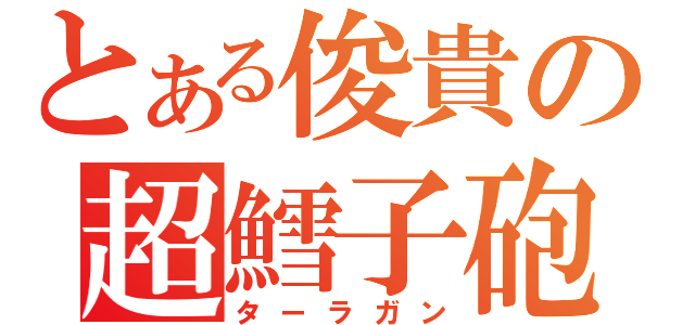 とある俊貴の超鱈子砲（ターラガン）