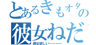 とあるきもオタの彼女ねだ（彼女欲しいーーーー）