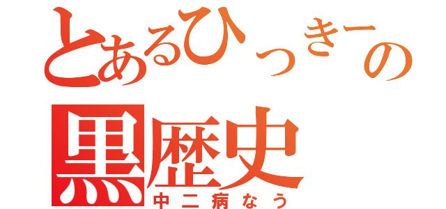 とあるひっきーの黒歴史（中二病なう）